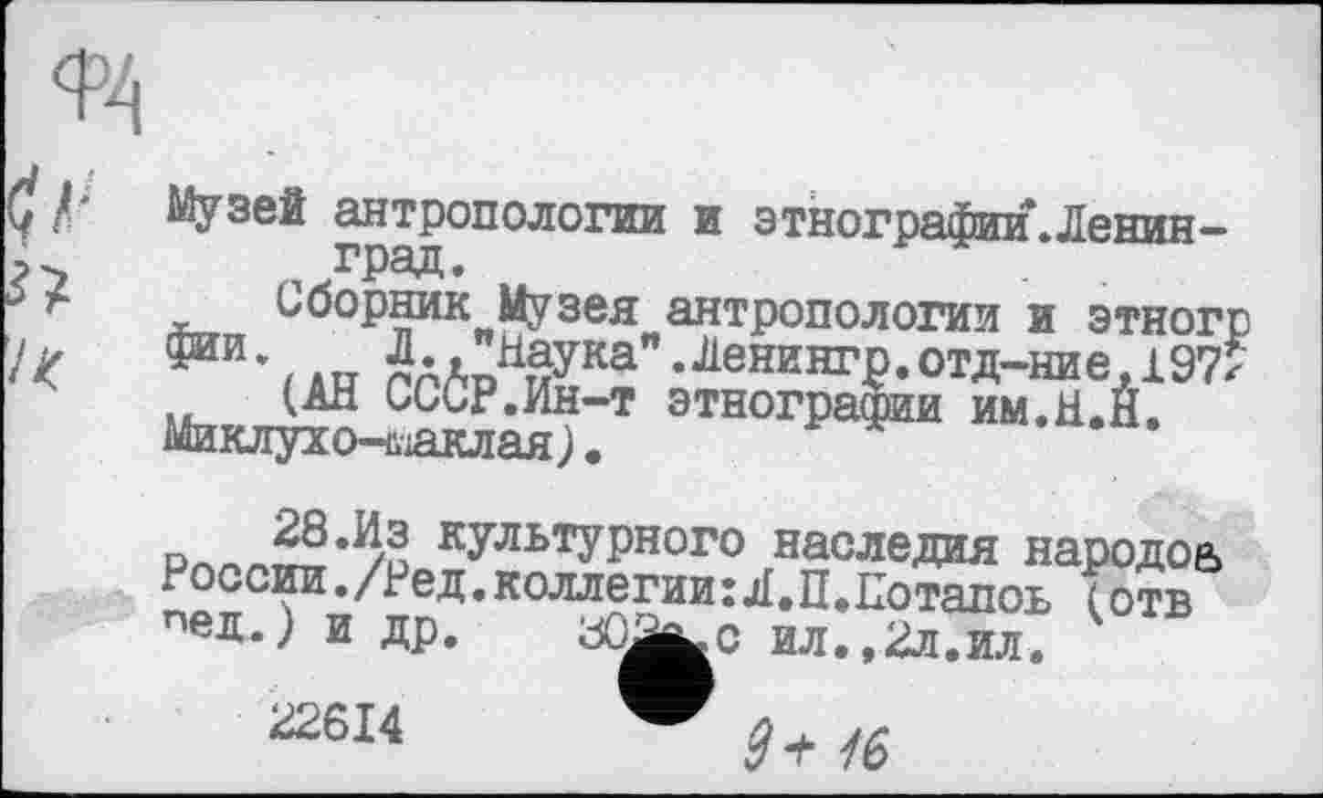 ﻿Музей антропологии и этнографии.Ленин-град.
Сборник Музея антропологии и этногр '^и‘/ ЛП гААпИмука" • ^нингр. отд—ние, 197* (АН СССР.Ин-т этнографии им.Н.Н.
Миклуио-даклая).
культурного наследия народов России./Ред.коллегии:Л.П.Лотапоь (отв пед.) и др. С ил.,2л,ил,
^2614 Q л.